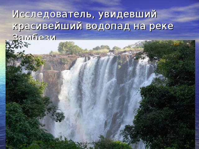 Исследователь, увидевший  красивейший водопад на реке Замбези. 