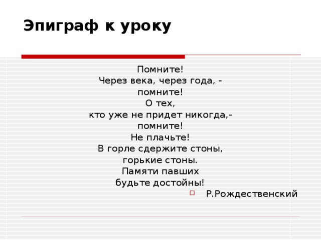 Эпиграф к уроку   Помните! Через века, через года, - помните! О тех, кто уже не придет никогда,- помните! Не плачьте! В горле сдержите стоны, горькие стоны. Памяти павших будьте достойны! Р.Рождественский 