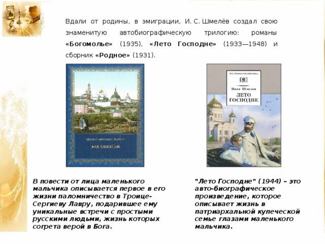 Вдали от родины, в эмиграции, И. С. Шмелёв создал свою знаменитую автобиографическую трилогию: романы «Богомолье» (1935), «Лето Господне» (1933—1948) и сборник «Родное» (1931). 