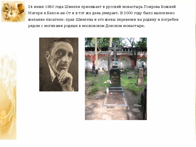 24 июня 1950 года Шмелёв приезжает в русский монастырь Покрова Божией Матери в Бюсси-ан-От и в тот же день умирает. В 2000 году было выполнено желание писателя: прах Шмелёва и его жены перевезен на родину и погребен рядом с могилами родных в московском Донском монастыре. 