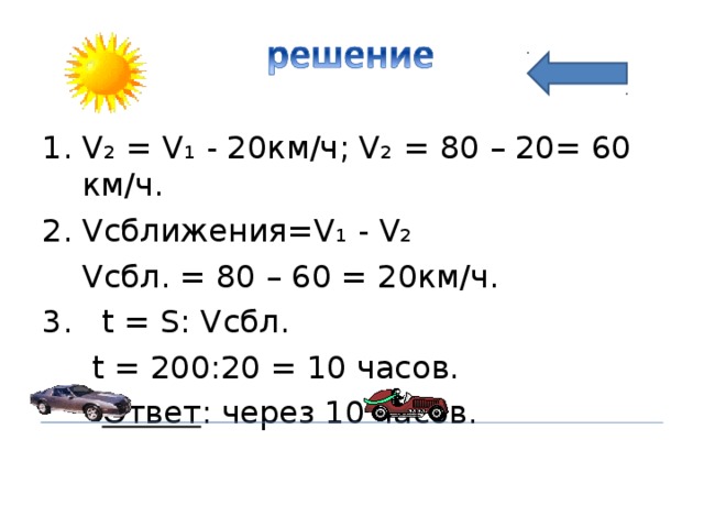 V₂  =  V₁  - 20км/ч ; V₂  = 8 0  – 20 = 60 км/ч. V сближения =V₁ - V₂  V сбл . = 80 – 60 = 20км/ч. 3. t = S: V сбл .    t = 20 0: 20 = 10  часов.  Ответ : через 10 часов. 