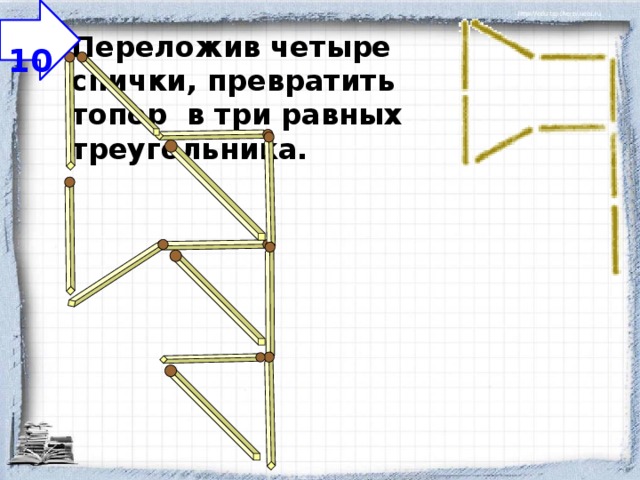  10 Переложив четыре спички, превратить топор в три равных треугольника. 