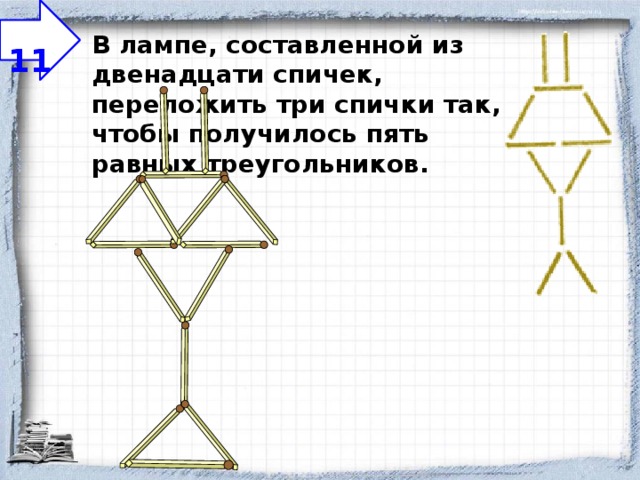  11 В лампе, составленной из двенадцати спичек, переложить три спички так, чтобы получилось пять равных треугольников. 