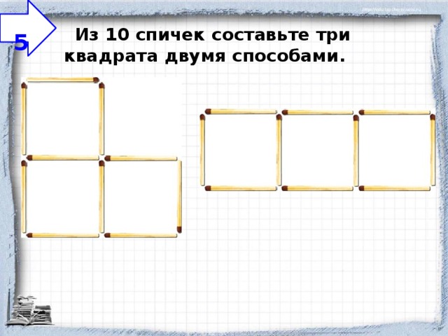  5     Из 10 спичек составьте три квадрата двумя способами. 