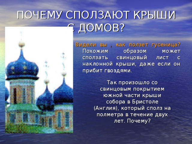 ПОЧЕМУ СПОЛЗАЮТ КРЫШИ С ДОМОВ? Видели вы , как ползет гусеница?  Похожим образом  может сползать свинцовый лист с наклонной  крыши, даже если он прибит гвоздями. Так произошло со свинцовым покрытием южной части крыши собора в Бристоле (Англия), который сполз на полметра в течение двух лет. Почему? 