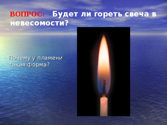 ВОПРОС:  Будет ли гореть свеча в невесомости? Почему у пламени такая форма? 