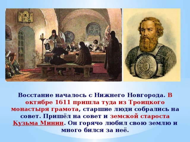  Восстание началось с Нижнего Новгорода. В октябре 1611 пришла туда из Троицкого монастыря грамота , старшие люди собрались на совет. Пришёл на совет и земской староста Кузьма Минин . Он горячо любил свою землю и много бился за неё. 