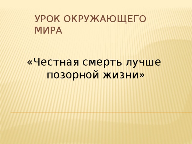 Урок Окружающего мира «Честная смерть лучше  позорной жизни»  