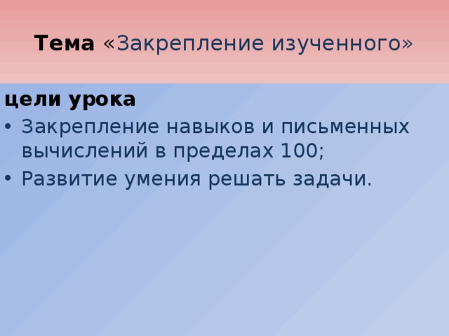   Тема « Закрепление изученного»   цели урока Закрепление навыков и письменных вычислений в пределах 100; Развитие умения решать задачи. 