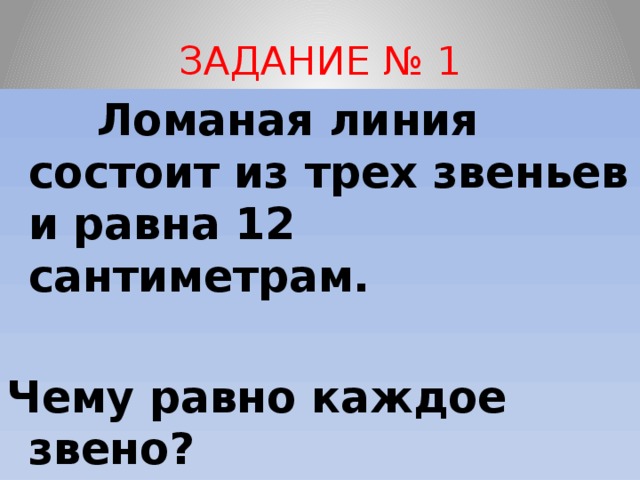 ЗАДАНИЕ № 1  Ломаная линия состоит из трех звеньев и равна 12 сантиметрам.  Чему равно каждое звено? 