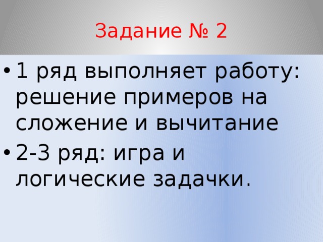 Задание № 2 1 ряд выполняет работу: решение примеров на сложение и вычитание 2-3 ряд: игра и логические задачки. 