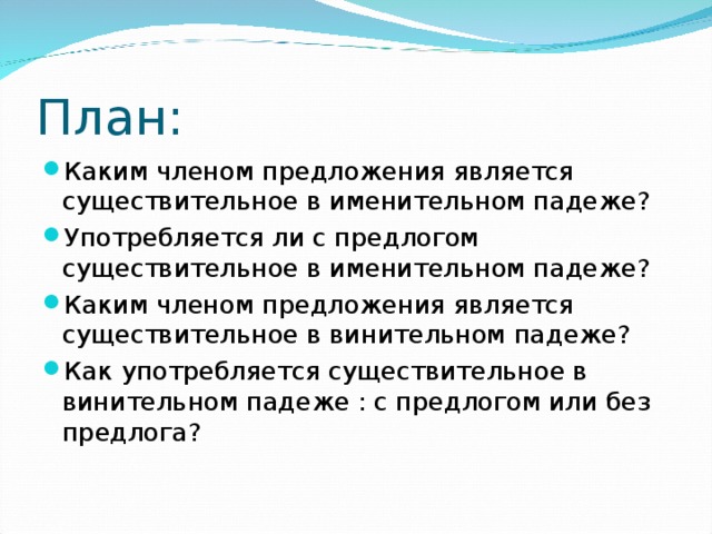 План: Каким членом предложения является существительное в именительном падеже? Употребляется ли с предлогом существительное в именительном падеже? Каким членом предложения является существительное в винительном падеже? Как употребляется существительное в винительном падеже : с предлогом или без предлога? 