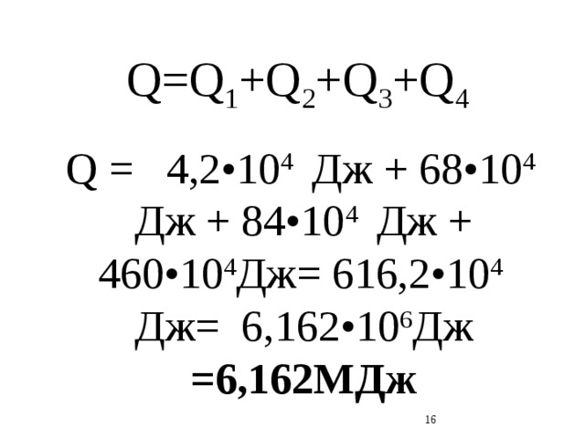 Q=Q 1 +Q 2 +Q 3 +Q 4 Q = 4,2•10 4 Дж + 68•10 4 Дж + 84•10 4 Дж + 460•10 4 Дж= 616,2•10 4 Дж= 6,162•10 6 Дж =6,162МДж  