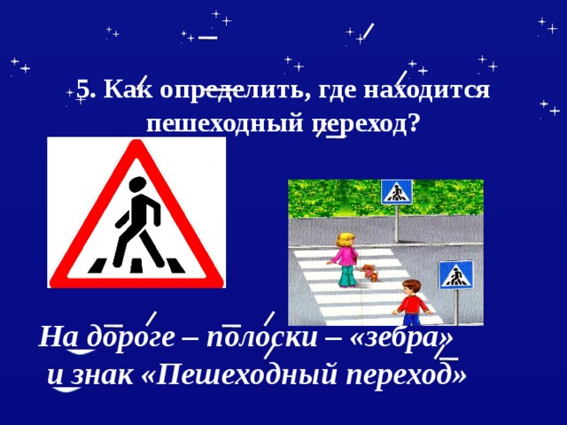  5. Как определить, где находится пешеходный переход?    На дороге – полоски – «зебра»  и знак «Пешеходный переход» 