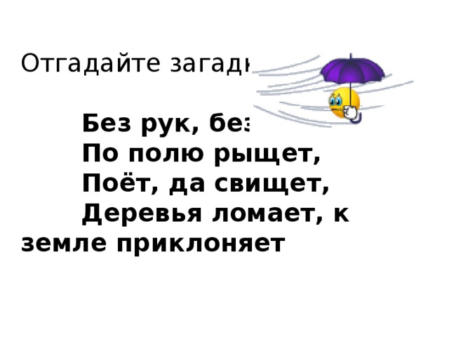 Отгадайте загадку:          Без рук, без ног,         По полю рыщет,         Поёт, да свищет,         Деревья ломает, к земле приклоняет 