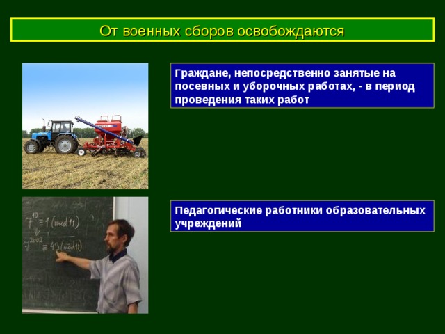 От военных сборов освобождаются Граждане, непосредственно занятые на посевных и уборочных работах, - в период проведения таких работ Педагогические работники образовательных учреждений 