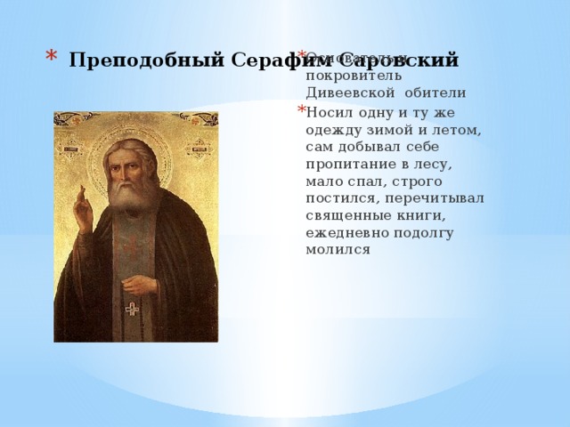 Преподобный Серафим Саровский Основатель и покровитель Дивеевской обители Носил одну и ту же одежду зимой и летом, сам добывал себе пропитание в лесу, мало спал, строго постился, перечитывал священные книги, ежедневно подолгу молился 