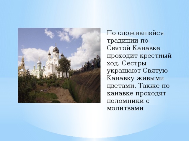 По сложившейся традиции по Святой Канавке проходит крестный ход. Сестры украшают Святую Канавку живыми цветами. Также по канавке проходят поломники с молитвами 