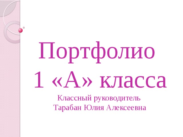 Портфолио  1 «А» класса  Классный руководитель  Тарабан Юлия Алексеевна 