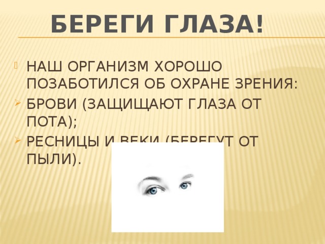БЕРЕГИ ГЛАЗА! НАШ ОРГАНИЗМ ХОРОШО ПОЗАБОТИЛСЯ ОБ ОХРАНЕ ЗРЕНИЯ: БРОВИ (ЗАЩИЩАЮТ ГЛАЗА ОТ ПОТА); РЕСНИЦЫ И ВЕКИ (БЕРЕГУТ ОТ ПЫЛИ). 
