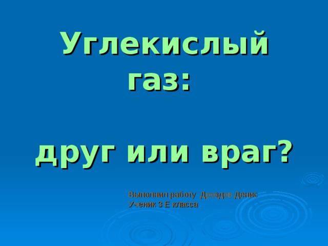 Углекислый газ:   друг или враг?  Выполнил работу Дроздов Денис Ученик 3 Е класса 