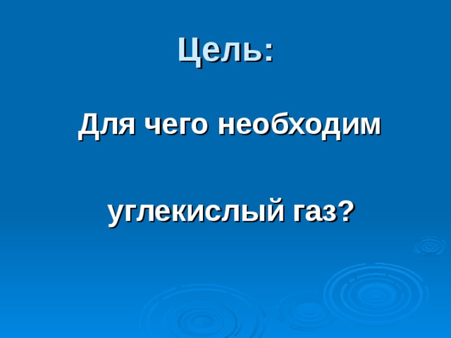 Цель:  Для чего необходим   углекислый газ? 