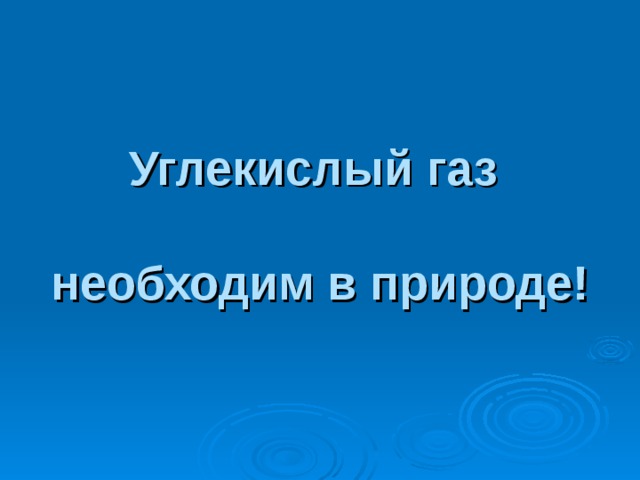 Углекислый газ   необходим в природе! 
