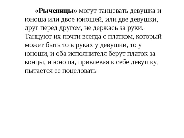 «Рыченицы» могут танцевать девушка и юноша или двое юношей, или две девушки, друг перед другом, не держась за руки. Танцуют их почти всегда с платком, который может быть то в руках у девушки, то у юноши, и оба исполнителя берут платок за концы, и юноша, привлекая к себе девушку, пытается ее поцеловать . 