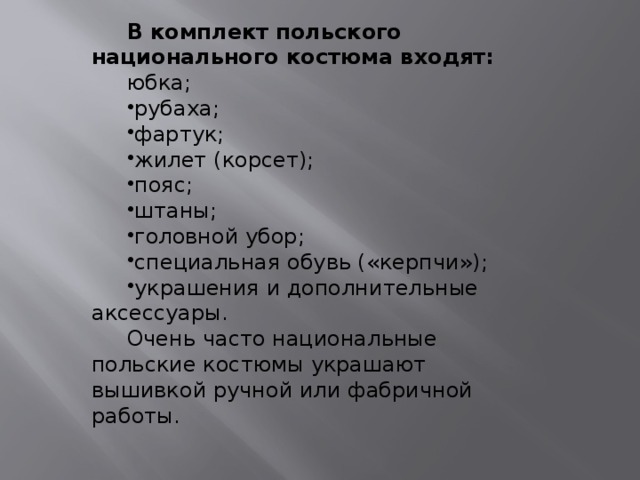 Особенности Одной из особенностей польского национального костюма является ткань, из которого выполнено изделие. Более простые варианты одежды шьются из доступных материалов: льна или овечьей шерсти. Вторая группа национальных польских костюмов выполняется с использованием дорогой шерстяной ткани в полоску. 