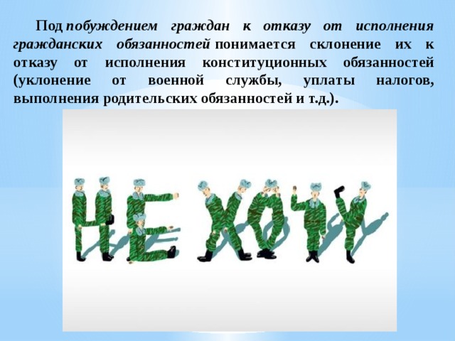  Под  побуждением граждан к отказу от исполнения гражданских обязанностей  понимается склонение их к отказу от исполнения конституционных обязанностей (уклонение от военной службы, уплаты налогов, выполнения родительских обязанностей и т.д.).  