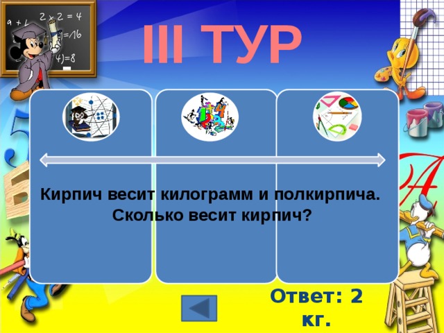 III ТУР Кирпич весит килограмм и полкирпича.  Сколько весит кирпич? Ответ: 2 кг. 