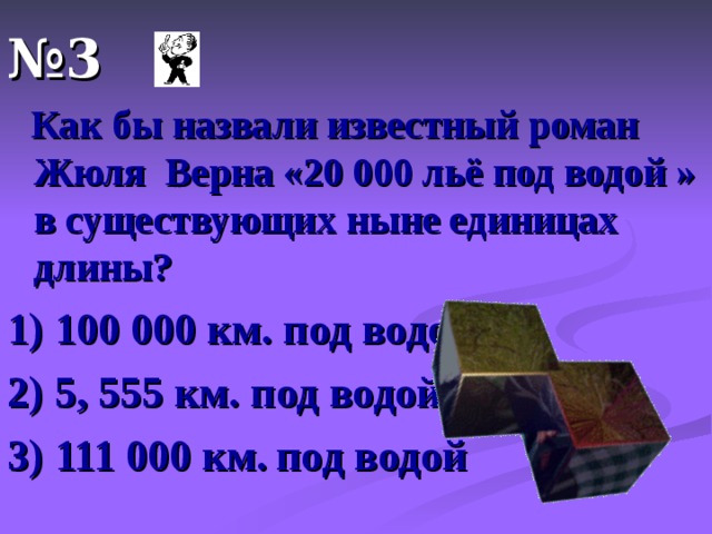 № 3  Как бы назвали известный роман Жюля Верна «20 000 льё под водой » в существующих ныне единицах длины? 1) 100 000 км. под водой 2) 5, 555 км. под водой 3) 111 000 км.  под водой 