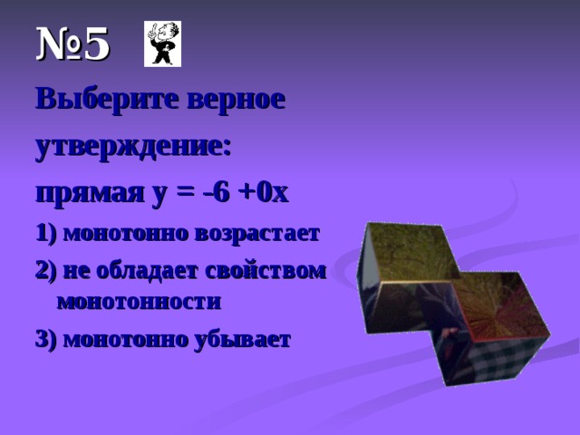 № 5 Выберите верное утверждение: прямая у = -6 +0х 1) монотонно возрастает 2) не обладает свойством монотонности 3) монотонно убывает 