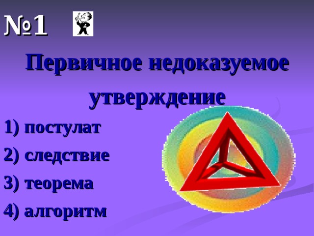 № 1 Первичное недоказуемое утверждение 1) постулат 2) следствие 3) теорема 4) алгоритм  
