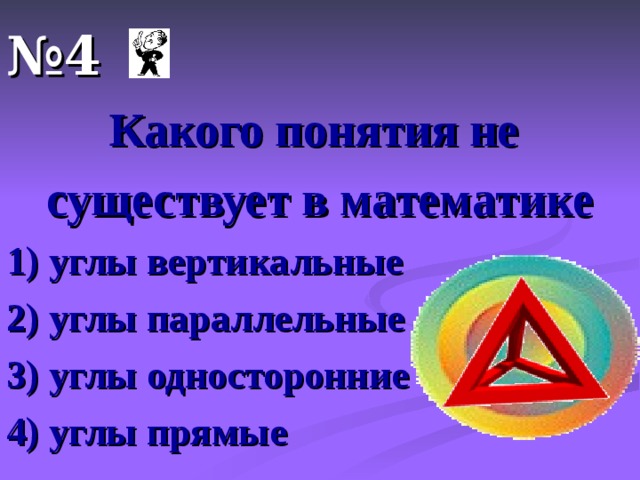 № 4 Какого понятия не существует в математике 1) углы вертикальные 2) углы параллельные 3) углы односторонние 4) углы прямые 