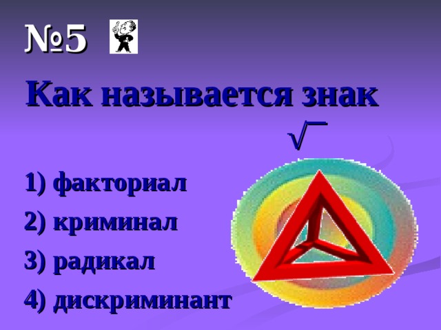 № 5 Как называется знак √ ¯ 1) факториал 2) криминал 3) радикал 4) дискриминант 