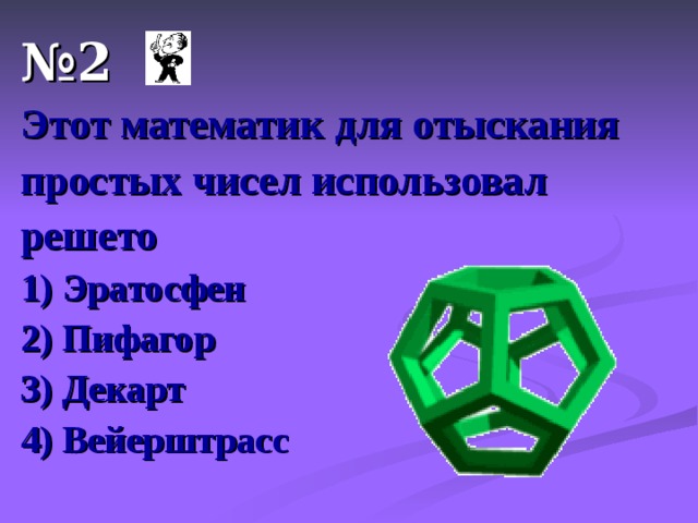 № 2 Этот математик для отыскания простых чисел использовал решето 1) Эратосфен 2) Пифагор 3) Декарт 4) Вейерштрасс  