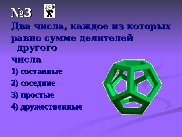 № 3 Два числа, каждое из которых равно сумме делителей другого числа 1) составные 2) соседние 3) простые 4) дружественные 