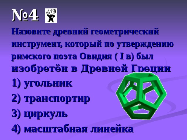 № 4 Назовите древний геометрический инструмент, который по утверждению римского поэта Овидия ( I в ) был  изобретён в Древней Греции 1) угольник 2) транспортир 3) циркуль 4) масштабная линейка 