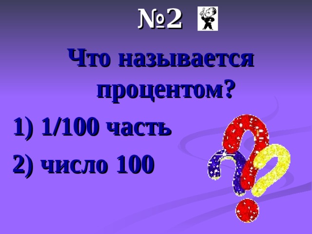 № 2 Что называется  процентом? 1) 1/100 часть 2) число 100  