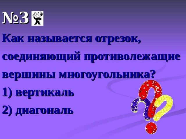 № 3  Как называется отрезок, соединяющий противолежащие вершины многоугольника? 1) вертикаль 2) диагональ 