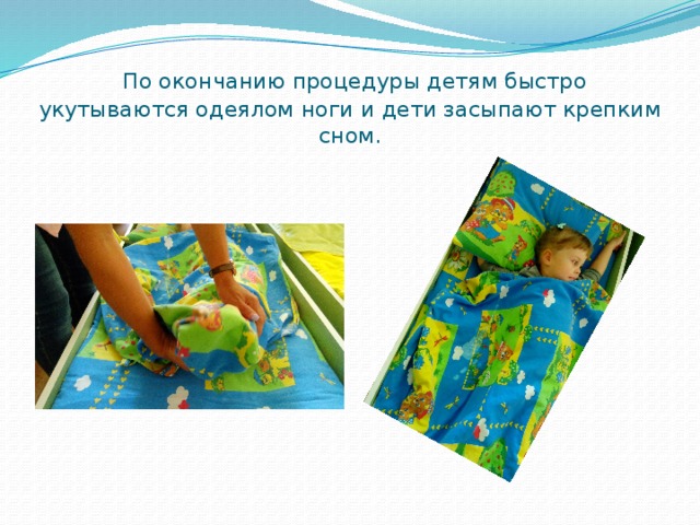  По окончанию процедуры детям быстро укутываются одеялом ноги и дети засыпают крепким сном. 