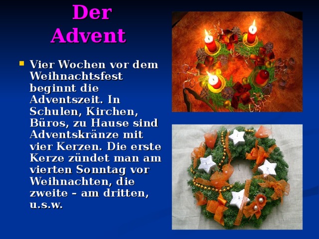  Der Advent   Vier Wochen vor dem Weihnachtsfest beginnt die Adventszeit. In Schulen, Kirchen, Büros, zu Hause sind Adventskränze mit vier Kerzen. Die erste Kerze zündet man am vierten Sonntag vor Weihnachten, die zweite – am dritten, u.s.w. 