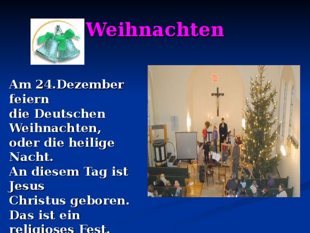 Weihnachten Am 24.Dezember feiern die Deutschen Weihnachten, oder die heilige Nacht. An diesem Tag ist Jesus Christus geboren. Das ist ein religioses Fest.  