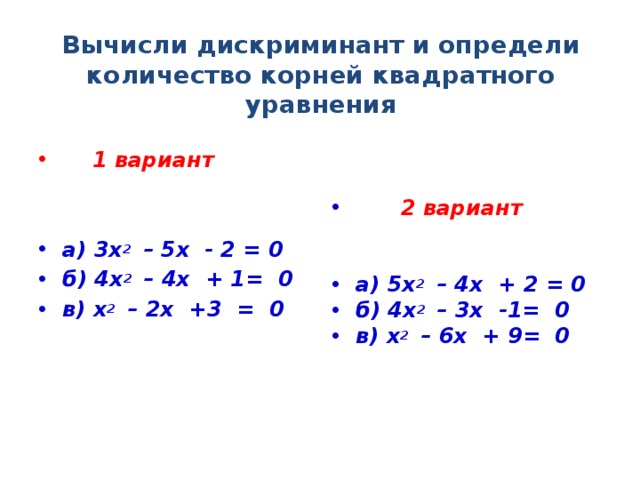 Вычисли дискриминант и определи количество корней квадратного уравнения    1 вариант  2 вариант     а) 3х 2 – 5х - 2 = 0 б) 4х 2 – 4х + 1= 0 в) х 2 – 2х +3 = 0 а) 5х 2 – 4х + 2 = 0 б) 4х 2 – 3х -1= 0 в) х 2 – 6х + 9= 0  