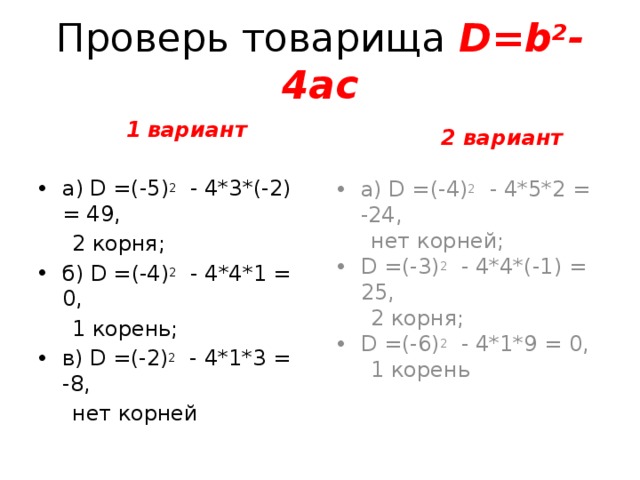 Проверь товарища D= b 2 -4ac  2 вариант а) D =(-4) 2  - 4*5*2 = -24,  нет корней; D =(-3) 2  - 4*4*(-1) = 25,  2 корня; D =(-6) 2  - 4*1*9 = 0,  1 корень  1 вариант а) D =(-5) 2  - 4*3*(-2) = 49,  2 корня; б) D =(-4) 2  - 4*4*1 = 0,  1 корень; в) D =(-2) 2  - 4*1*3 = -8,  нет корней  
