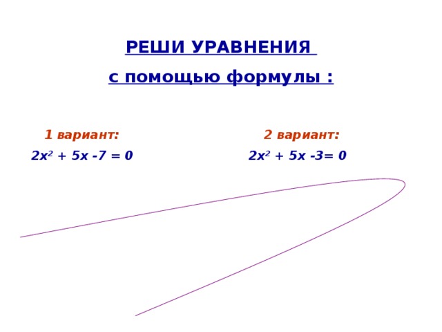 РЕШИ УРАВНЕНИЯ с помощью формулы :    1 вариант: 2 вариант:  2х 2 + 5х -7 = 0 2х 2 + 5х -3= 0    