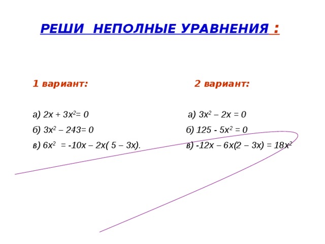 РЕШИ НЕПОЛНЫЕ УРАВНЕНИЯ :   1 вариант: 2 вариант:  а) 2х + 3х 2 = 0 а) 3х 2 – 2х = 0 б) 3х 2 – 243= 0 б) 125 - 5х 2 = 0 в) 6х 2 = -10х – 2х( 5 – 3х). в) -12х – 6х(2 – 3х) = 18х 2    