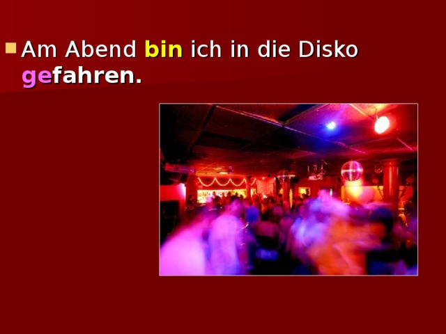 Am Abend bin ich in die Disko ge fahren . 