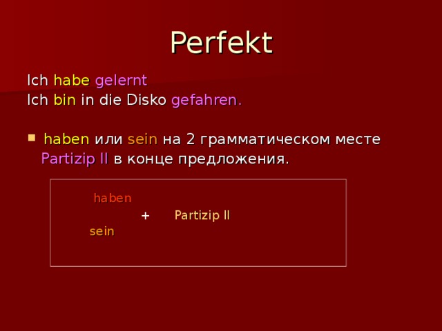 Perfekt Ich habe  gelernt Ich bin in die Disko gefahren. haben или sein на 2 грамматическом месте  Partizip II  в конце предложения.  haben   + Partizip II  sein 